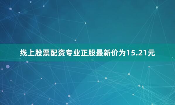 线上股票配资专业正股最新价为15.21元