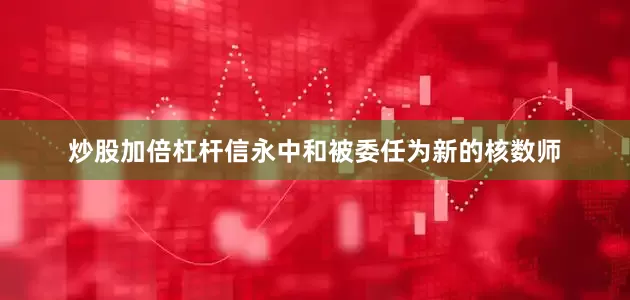 炒股加倍杠杆信永中和被委任为新的核数师