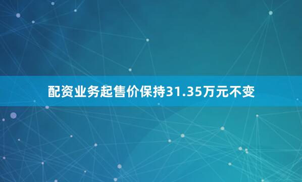 配资业务起售价保持31.35万元不变