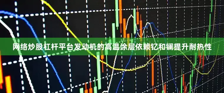 网络炒股杠杆平台发动机的高温涂层依赖钇和镧提升耐热性