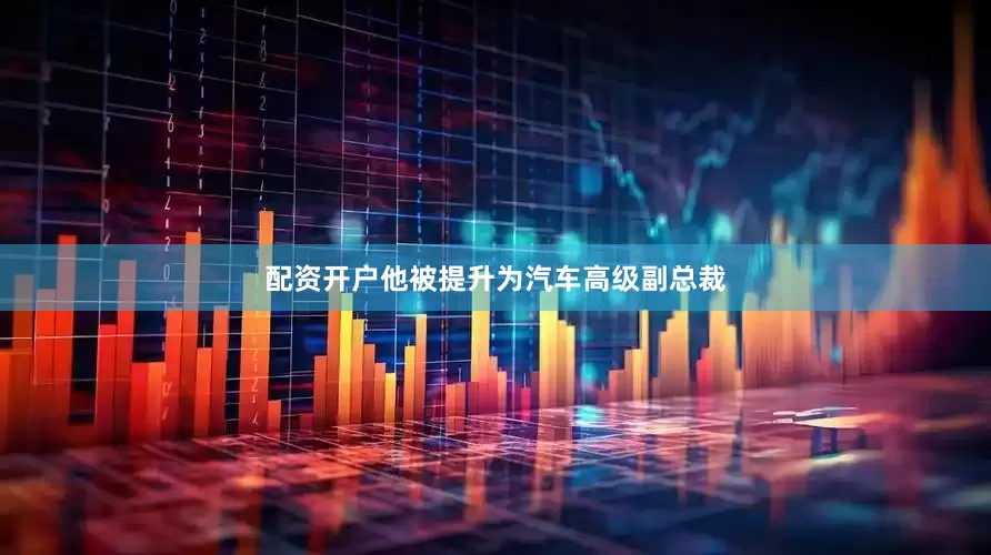 配资开户他被提升为汽车高级副总裁