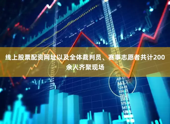 线上股票配资网址以及全体裁判员、赛事志愿者共计200余人齐聚现场