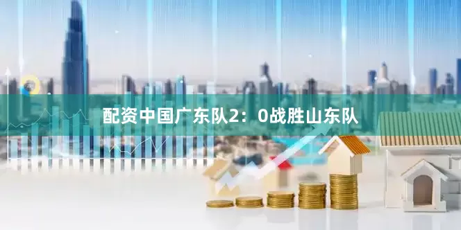 配资中国广东队2：0战胜山东队