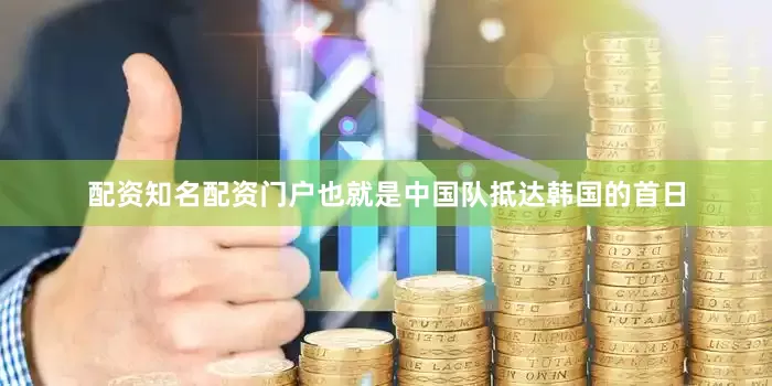 配资知名配资门户也就是中国队抵达韩国的首日