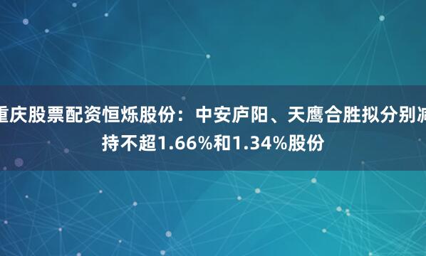 重庆股票配资恒烁股份：中安庐阳、天鹰合胜拟分别减持不超1.66%和1.34%股份