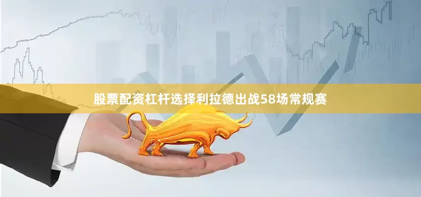 股票配资杠杆选择利拉德出战58场常规赛