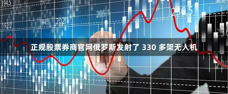正规股票券商官网俄罗斯发射了 330 多架无人机