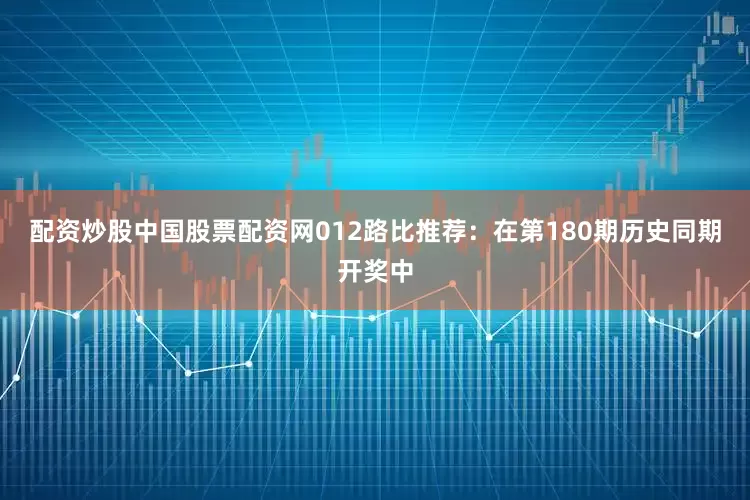 配资炒股中国股票配资网　　012路比推荐：在第180期历史同期开奖中