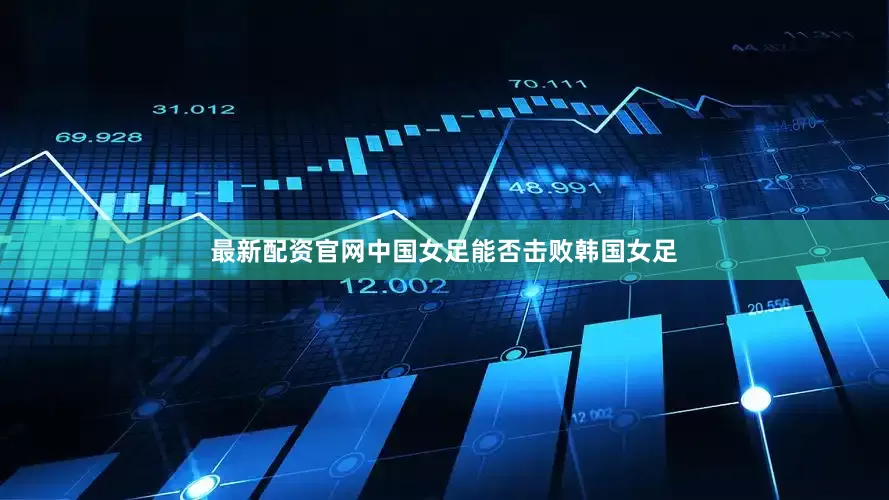 最新配资官网中国女足能否击败韩国女足