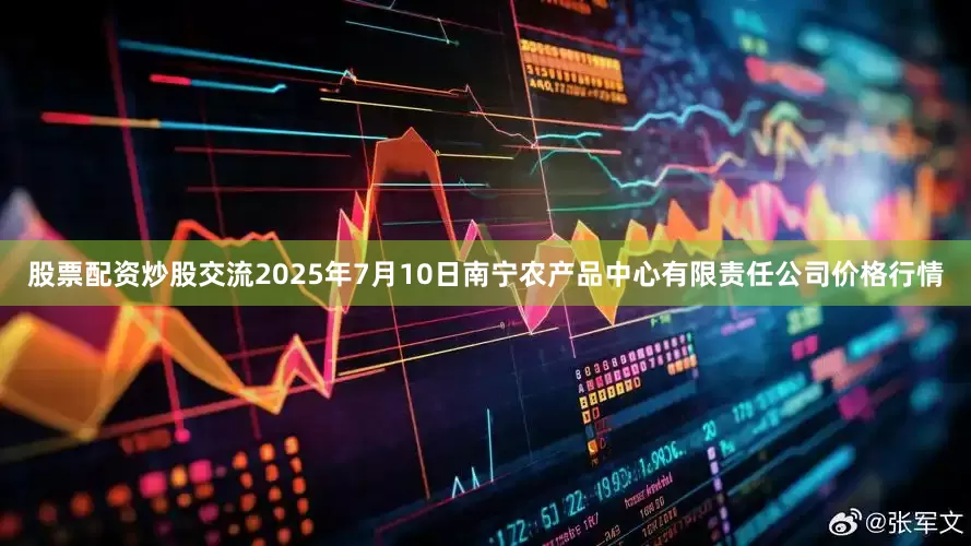 股票配资炒股交流2025年7月10日南宁农产品中心有限责任公司价格行情