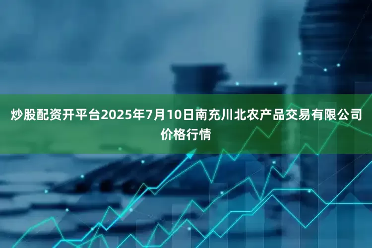 炒股配资开平台2025年7月10日南充川北农产品交易有限公司价格行情