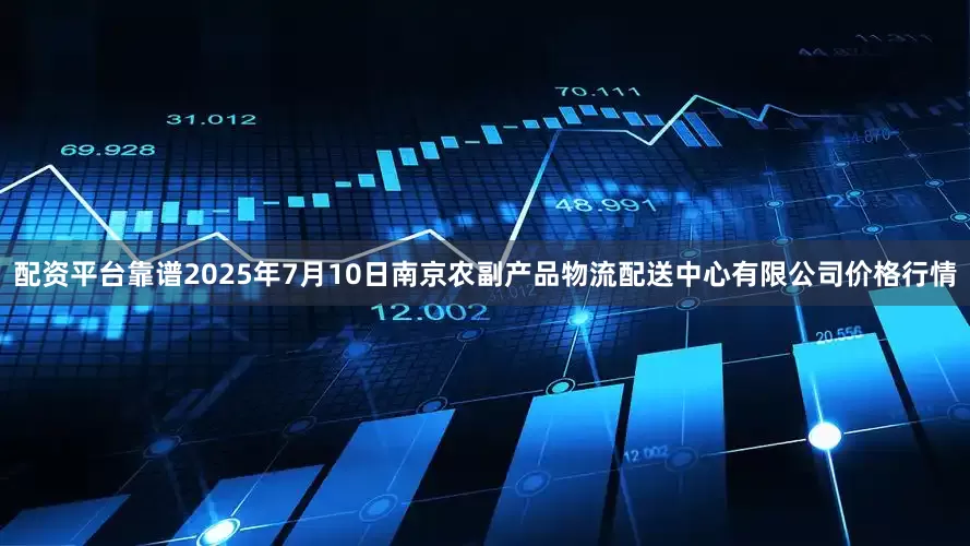 配资平台靠谱2025年7月10日南京农副产品物流配送中心有限公司价格行情