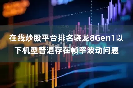 在线炒股平台排名骁龙8Gen1以下机型普遍存在帧率波动问题