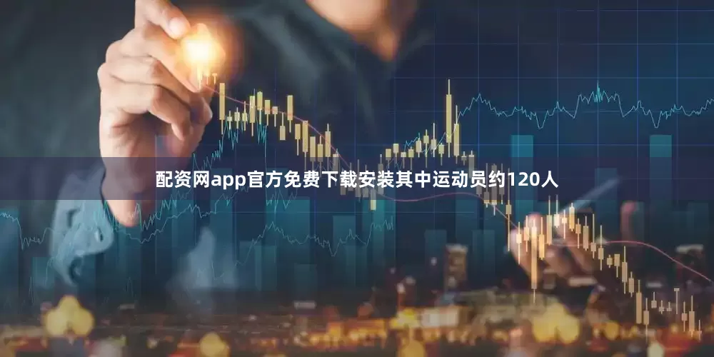 配资网app官方免费下载安装其中运动员约120人