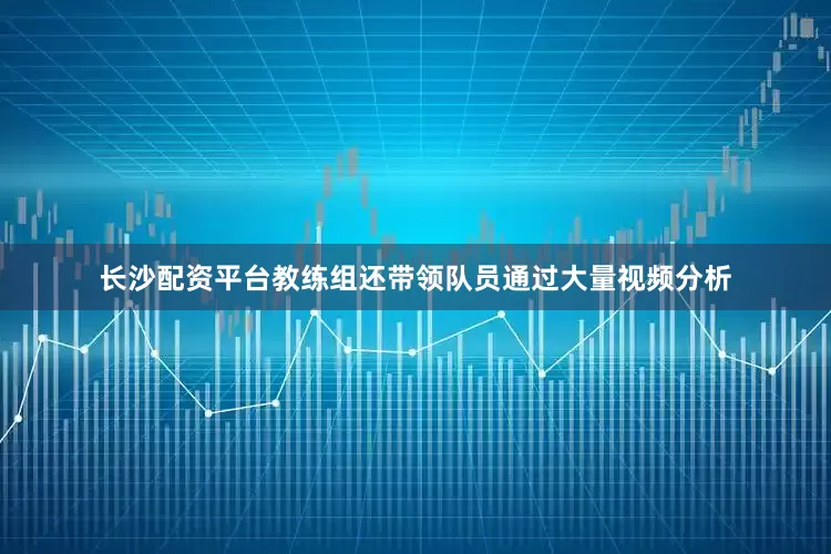 长沙配资平台教练组还带领队员通过大量视频分析