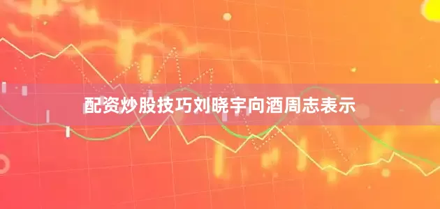 配资炒股技巧　　刘晓宇向酒周志表示