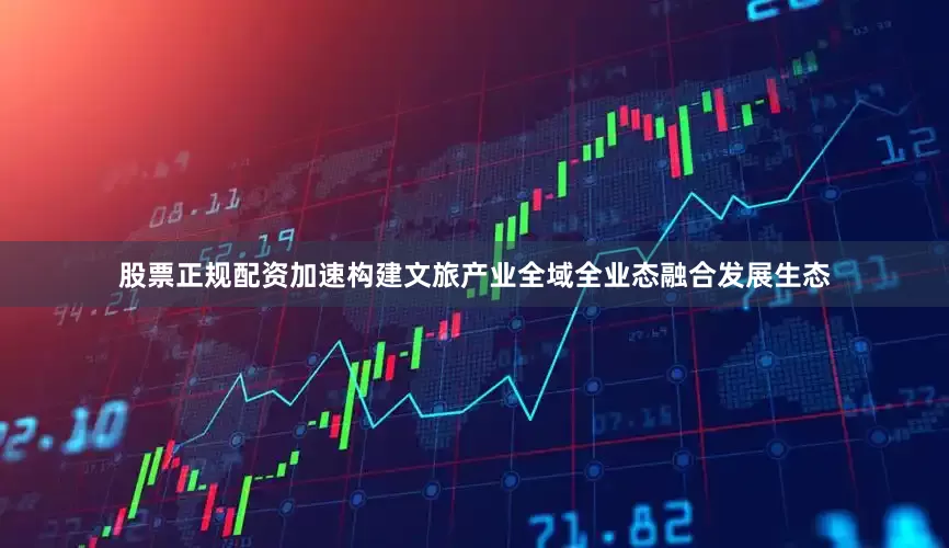 股票正规配资加速构建文旅产业全域全业态融合发展生态