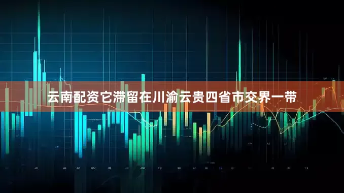 云南配资它滞留在川渝云贵四省市交界一带