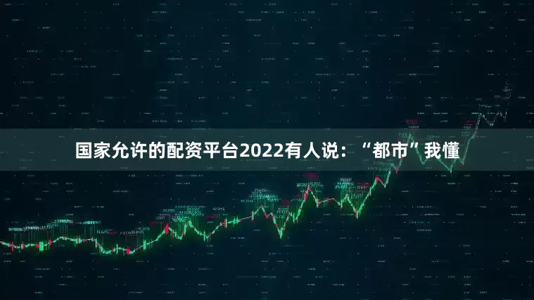 国家允许的配资平台2022有人说：“都市”我懂