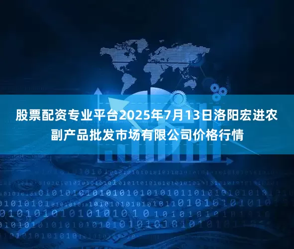 股票配资专业平台2025年7月13日洛阳宏进农副产品批发市场有限公司价格行情