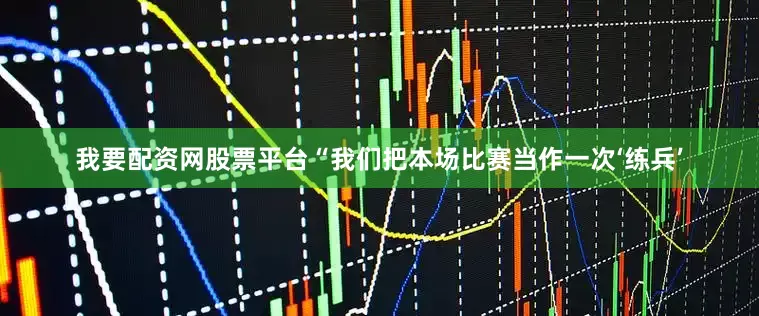 我要配资网股票平台“我们把本场比赛当作一次‘练兵’