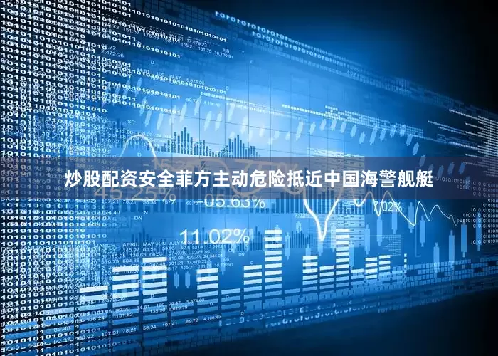 炒股配资安全菲方主动危险抵近中国海警舰艇