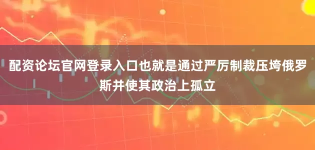 配资论坛官网登录入口也就是通过严厉制裁压垮俄罗斯并使其政治上孤立