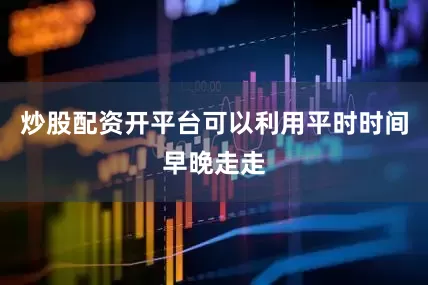 炒股配资开平台可以利用平时时间早晚走走