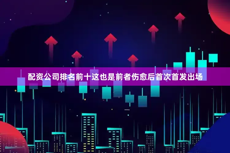 配资公司排名前十这也是前者伤愈后首次首发出场