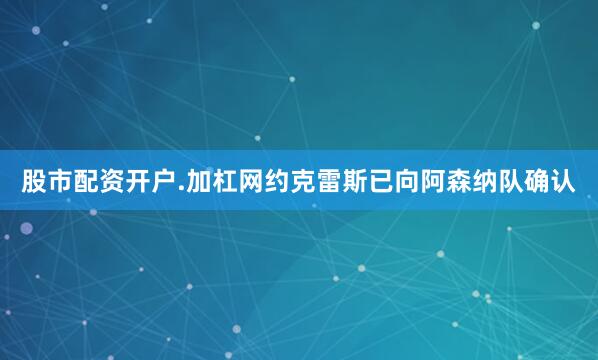 股市配资开户.加杠网约克雷斯已向阿森纳队确认