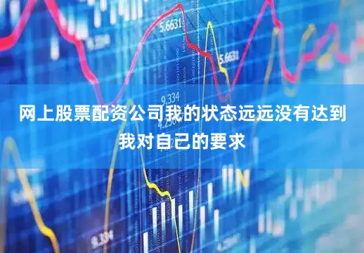 网上股票配资公司我的状态远远没有达到我对自己的要求