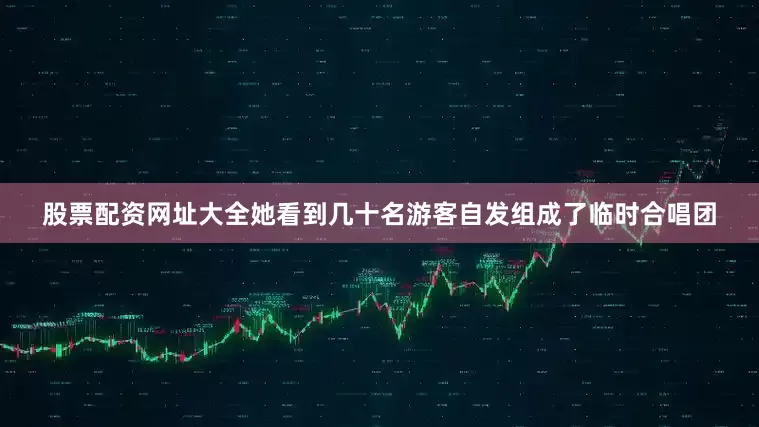 股票配资网址大全她看到几十名游客自发组成了临时合唱团