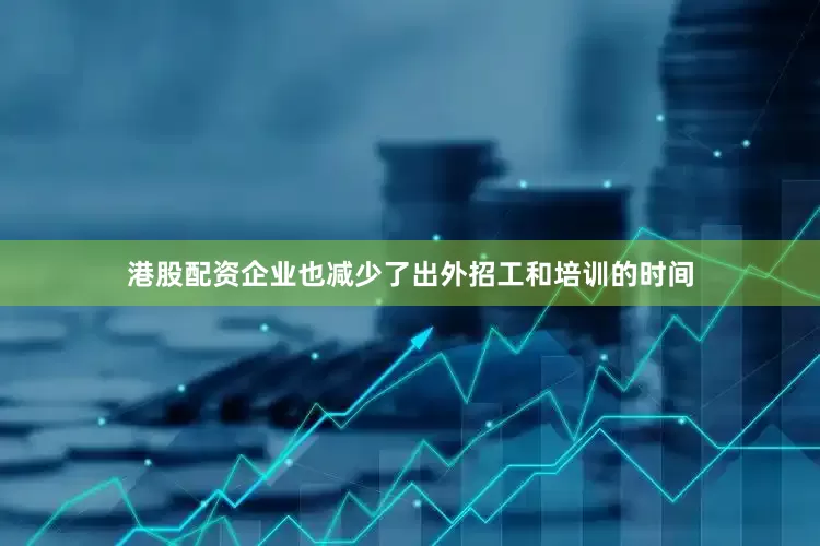 港股配资企业也减少了出外招工和培训的时间