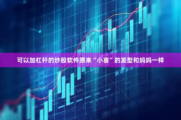 可以加杠杆的炒股软件原来“小喜”的发型和妈妈一样
