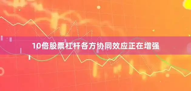 10倍股票杠杆各方协同效应正在增强