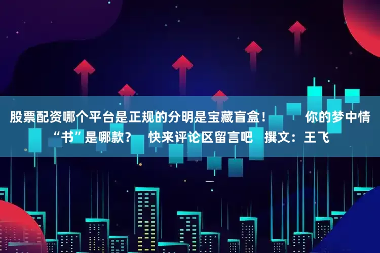 股票配资哪个平台是正规的分明是宝藏盲盒! 你的梦中情“书”是哪款? 快来评论区留言吧 撰文:王飞