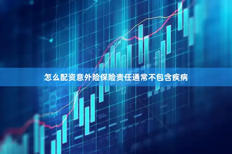 怎么配资意外险保险责任通常不包含疾病
