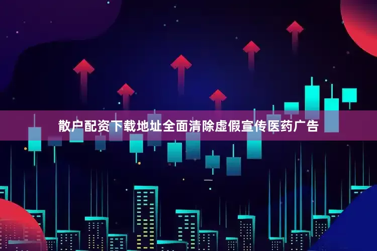 散户配资下载地址全面清除虚假宣传医药广告