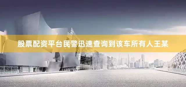 股票配资平台民警迅速查询到该车所有人王某