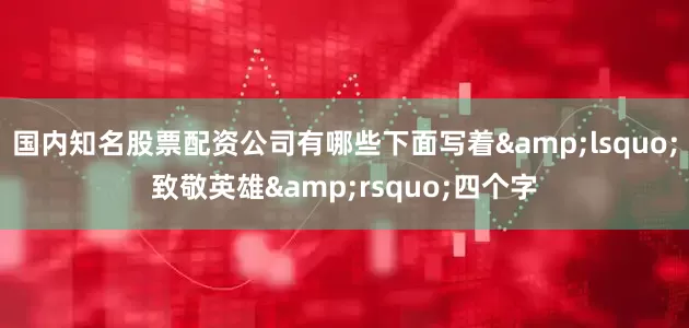 国内知名股票配资公司有哪些下面写着&lsquo;致敬英雄&rsquo;四个字