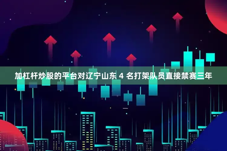 加杠杆炒股的平台对辽宁山东 4 名打架队员直接禁赛三年