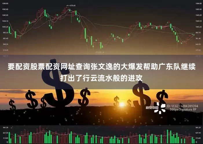 要配资股票配资网址查询张文逸的大爆发帮助广东队继续打出了行云流水般的进攻