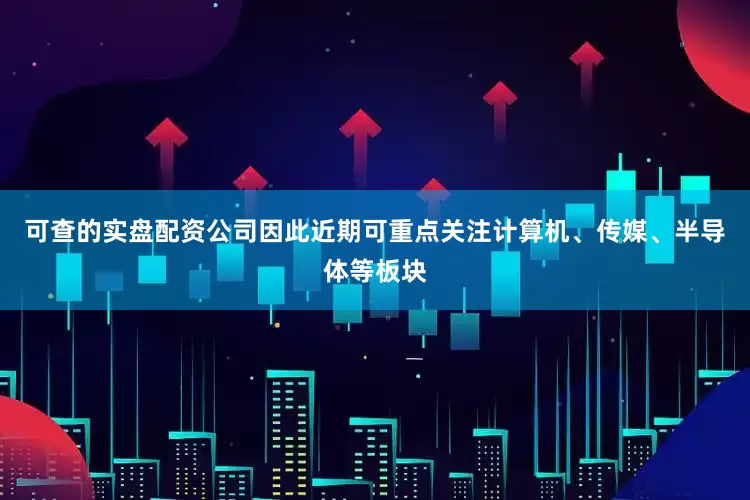 可查的实盘配资公司因此近期可重点关注计算机、传媒、半导体等板块