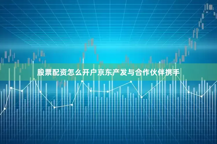 股票配资怎么开户京东产发与合作伙伴携手