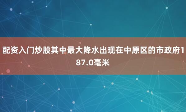配资入门炒股其中最大降水出现在中原区的市政府187.0毫米