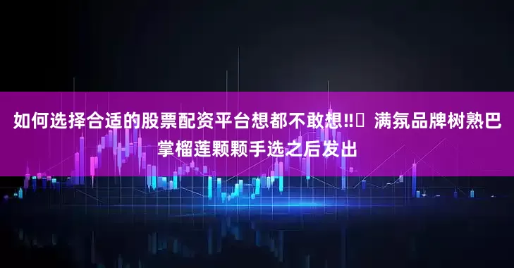 如何选择合适的股票配资平台想都不敢想‼️满氛品牌树熟巴掌榴莲颗颗手选之后发出