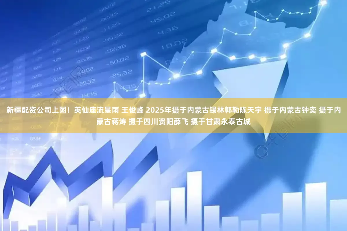 新疆配资公司上图！英仙座流星雨 王俊峰 2025年摄于内蒙古锡林郭勒陈天宇 摄于内蒙古钟奕 摄于内蒙古蒋涛 摄于四川资阳薛飞 摄于甘肃永泰古城