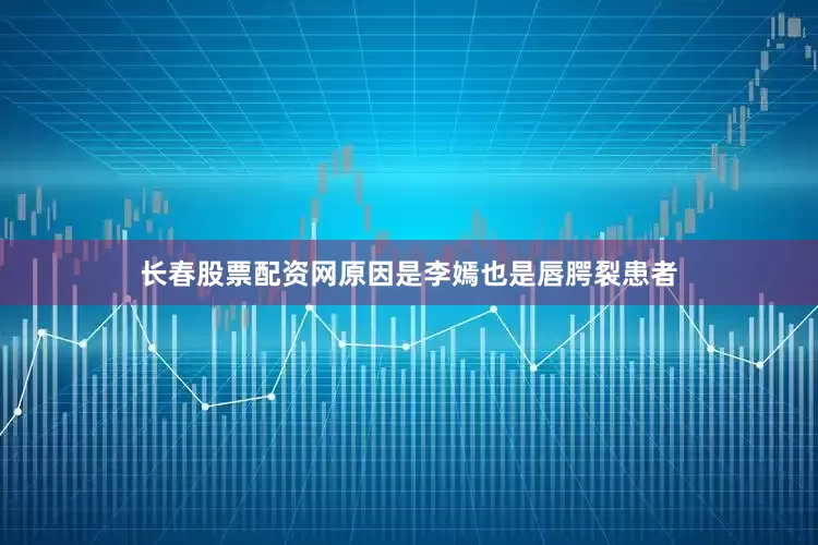 长春股票配资网原因是李嫣也是唇腭裂患者